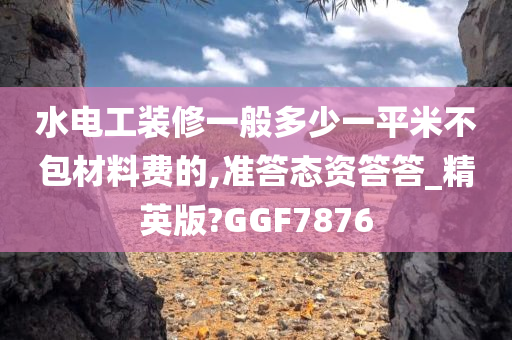 水电工装修一般多少一平米不包材料费的,准答态资答答_精英版?GGF7876