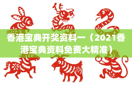 香港宝典开奖资料一（2021香港宝典资料免费大精准）