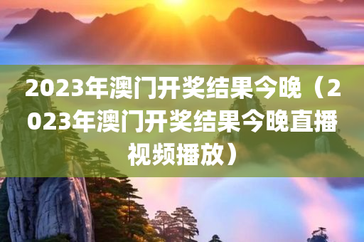 2023年澳门开奖结果今晚（2023年澳门开奖结果今晚直播视频播放）