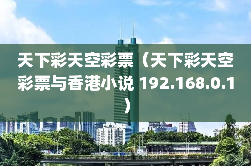 天下彩天空彩票（天下彩天空彩票与香港小说 192.168.0.1）