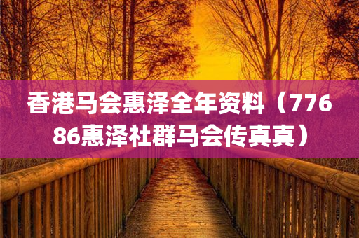 香港马会惠泽全年资料（77686惠泽社群马会传真真）