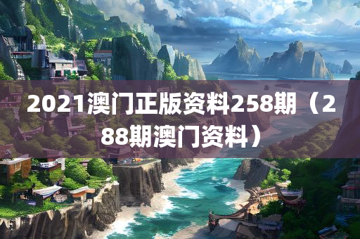 2021澳门正版资料258期（288期澳门资料）