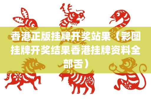 香港正版挂牌开奖站果（彩图挂牌开奖结果香港挂牌资料全部舌）