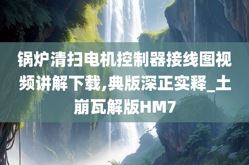 锅炉清扫电机控制器接线图视频讲解下载,典版深正实释_土崩瓦解版HM7