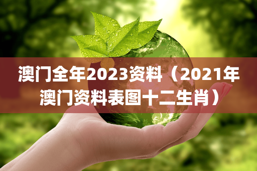 澳门全年2023资料（2021年澳门资料表图十二生肖）