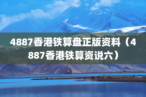 4887香港铁算盘正版资料（4887香港铁算资说六）