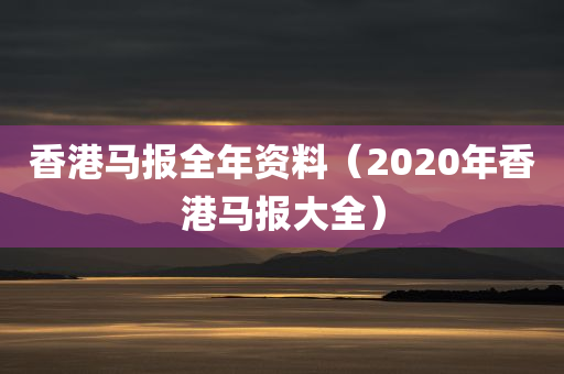 香港马报全年资料（2020年香港马报大全）