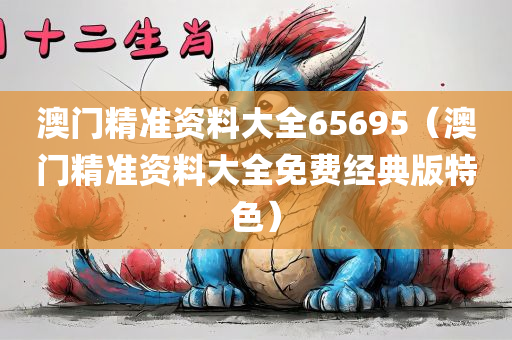 澳门精准资料大全65695（澳门精准资料大全免费经典版特色）