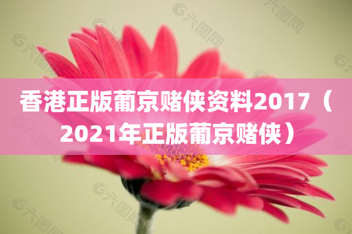 香港正版葡京赌侠资料2017（2021年正版葡京赌侠）