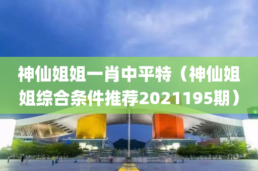 神仙姐姐一肖中平特（神仙姐姐综合条件推荐2021195期）