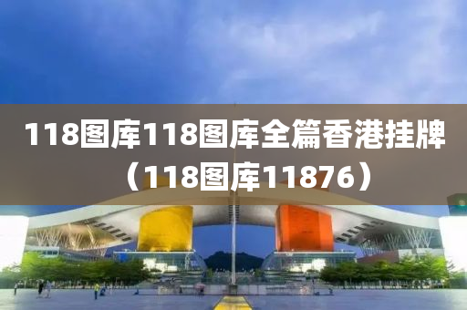 118图库118图库全篇香港挂牌（118图库11876）