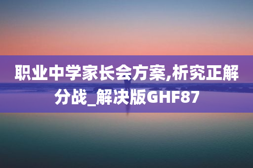 职业中学家长会方案,析究正解分战_解决版GHF87