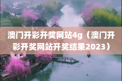 澳门开彩开奖网站4g（澳门开彩开奖网站开奖结果2023）