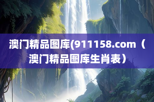 澳门精品图库(911158.com（澳门精品图库生肖表）