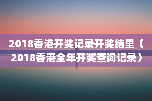 2018香港开奖记录开奖结里（2018香港全年开奖查询记录）