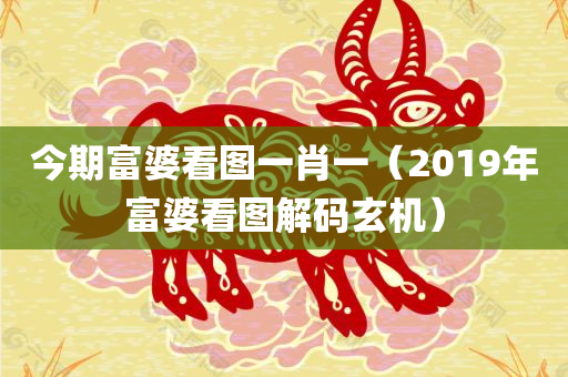 今期富婆看图一肖一（2019年富婆看图解码玄机）