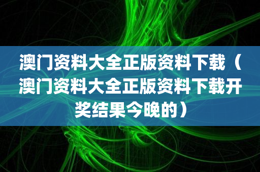 澳门资料大全正版资料下载（澳门资料大全正版资料下载开奖结果今晚的）