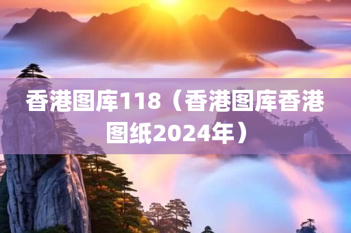 香港图库118（香港图库香港图纸2024年）