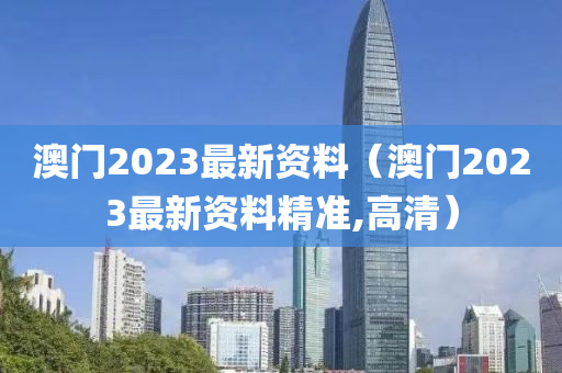 澳门2023最新资料（澳门2023最新资料精准,高清）