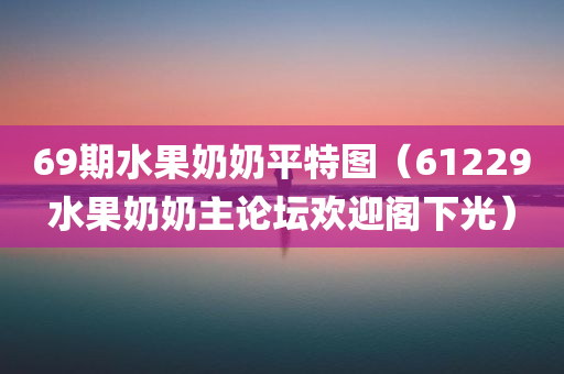 69期水果奶奶平特图（61229水果奶奶主论坛欢迎阁下光）