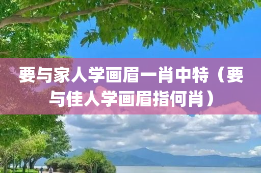 要与家人学画眉一肖中特（要与佳人学画眉指何肖）