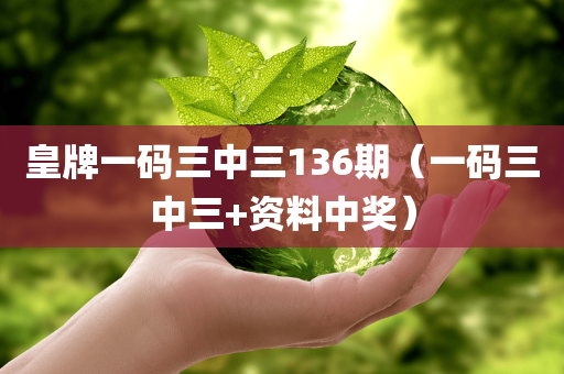 皇牌一码三中三136期（一码三中三+资料中奖）