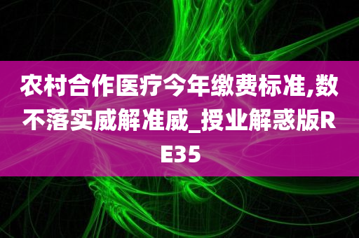 农村合作医疗今年缴费标准,数不落实威解准威_授业解惑版RE35