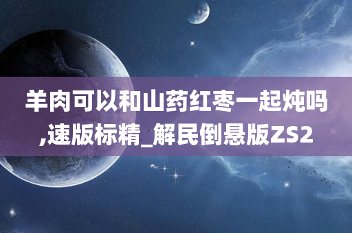 羊肉可以和山药红枣一起炖吗,速版标精_解民倒悬版ZS2