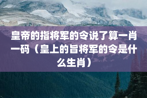 皇帝的指将军的令说了算一肖一码（皇上的旨将军的令是什么生肖）