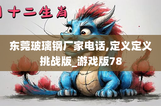 东莞玻璃钢厂家电话,定义定义挑战版_游戏版78