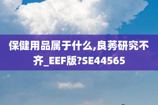 保健用品属于什么,良莠研究不齐_EEF版?SE44565