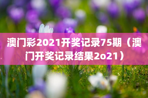 澳门彩2021开奖记录75期（澳门开奖记录结果2o21）