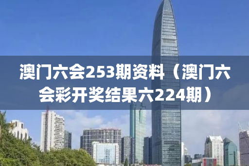 澳门六会253期资料（澳门六会彩开奖结果六224期）