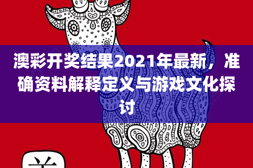 澳彩开奖结果2021年最新，准确资料解释定义与游戏文化探讨