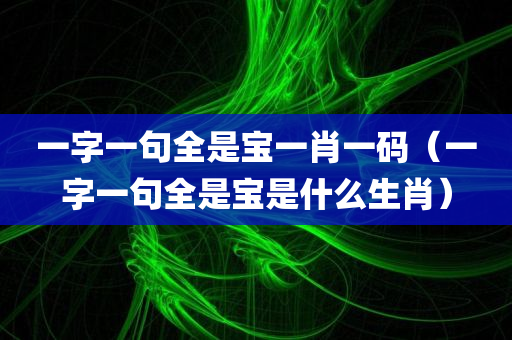 一字一句全是宝一肖一码（一字一句全是宝是什么生肖）