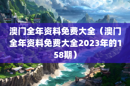 澳门全年资料免费大全（澳门全年资料免费大全2023年的158期）