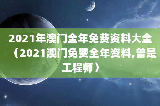 2021年澳门全年免费资料大全（2021澳门免费全年资料,曾是工程师）