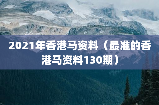 2021年香港马资料（最准的香港马资料130期）