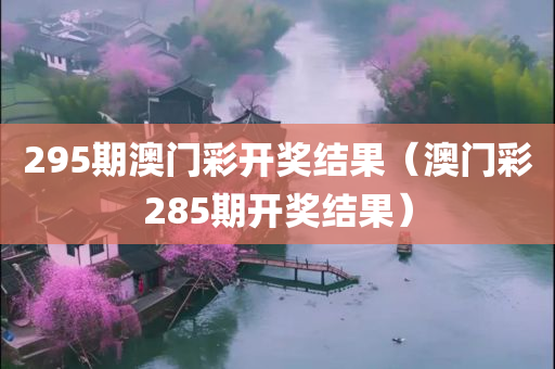 295期澳门彩开奖结果（澳门彩285期开奖结果）