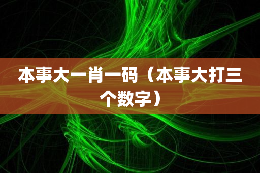 本事大一肖一码（本事大打三个数字）