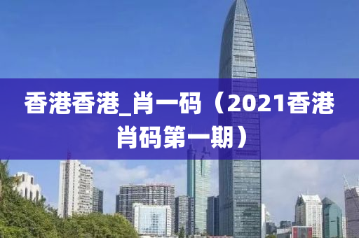 香港香港_肖一码（2021香港肖码第一期）