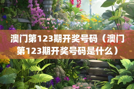 澳门第123期开奖号码（澳门第123期开奖号码是什么）