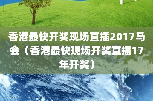 香港最快开奖现场直插2017马会（香港最快现场开奖直播17年开奖）