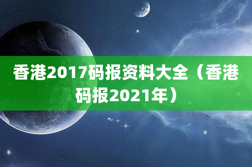 香港2017码报资料大全（香港码报2021年）