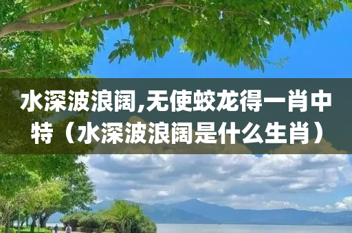 水深波浪阔,无使蛟龙得一肖中特（水深波浪阔是什么生肖）