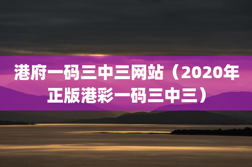 港府一码三中三网站（2020年正版港彩一码三中三）