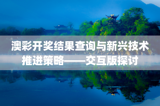 澳彩开奖结果查询与新兴技术推进策略——交互版探讨