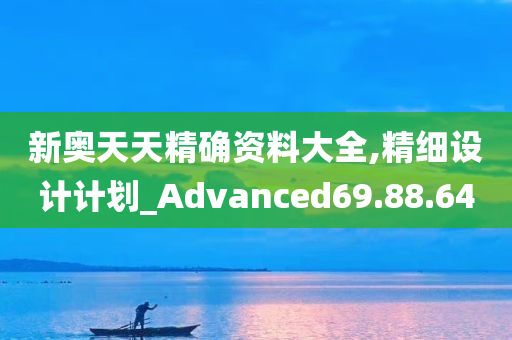 新奥天天精确资料大全,精细设计计划_Advanced69.88.64