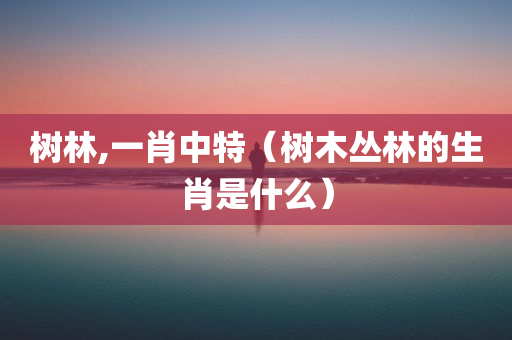 树林,一肖中特（树木丛林的生肖是什么）