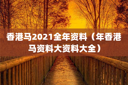 香港马2021全年资料（年香港马资料大资料大全）